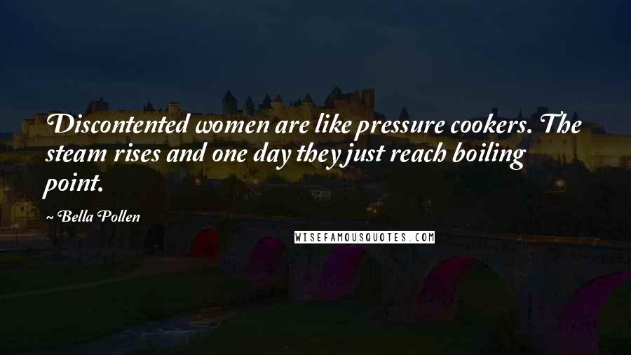 Bella Pollen Quotes: Discontented women are like pressure cookers. The steam rises and one day they just reach boiling point.