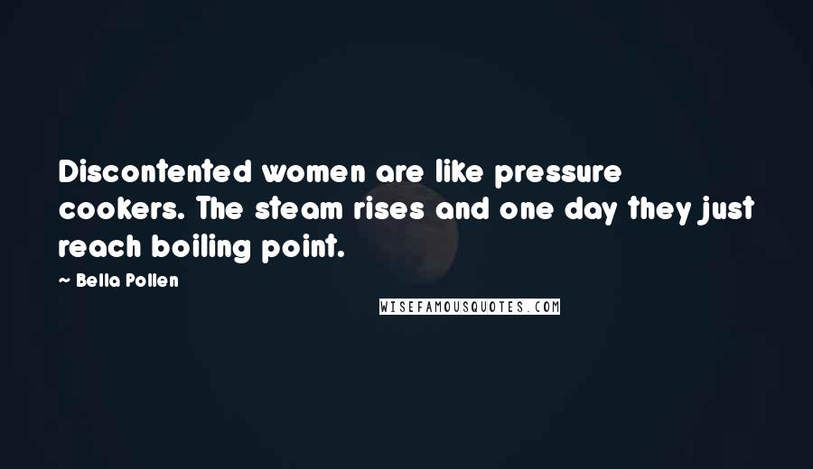 Bella Pollen Quotes: Discontented women are like pressure cookers. The steam rises and one day they just reach boiling point.