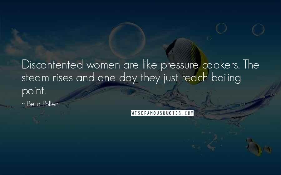 Bella Pollen Quotes: Discontented women are like pressure cookers. The steam rises and one day they just reach boiling point.