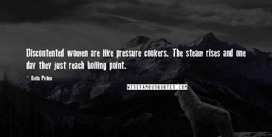 Bella Pollen Quotes: Discontented women are like pressure cookers. The steam rises and one day they just reach boiling point.