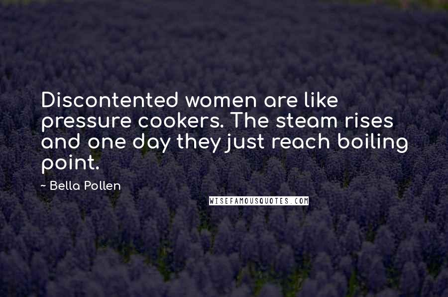 Bella Pollen Quotes: Discontented women are like pressure cookers. The steam rises and one day they just reach boiling point.