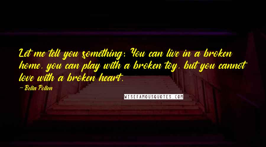 Bella Pollen Quotes: Let me tell you something: You can live in a broken home, you can play with a broken toy, but you cannot love with a broken heart.