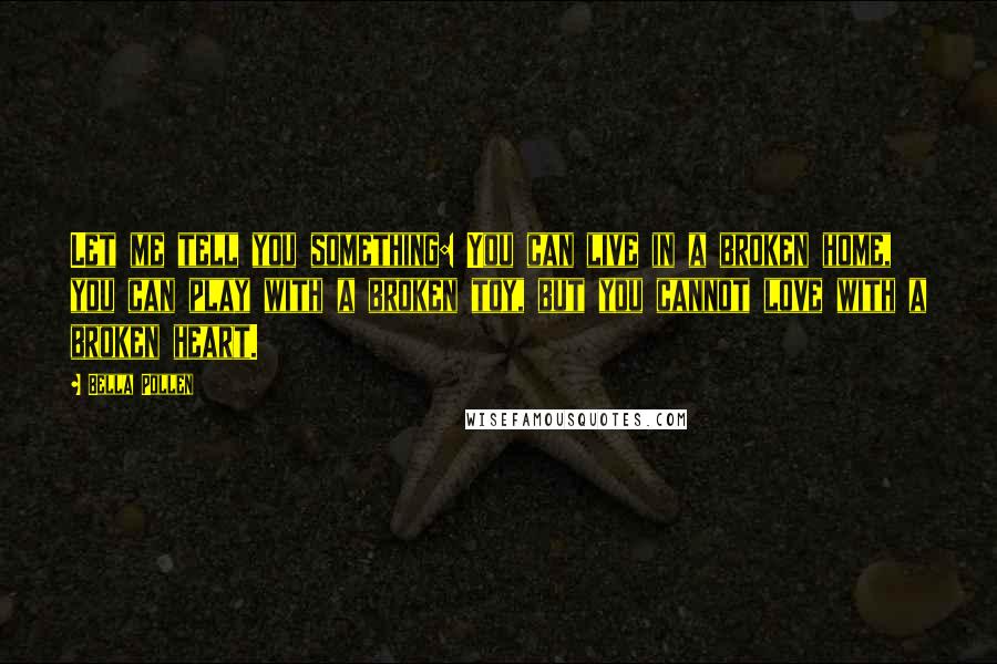 Bella Pollen Quotes: Let me tell you something: You can live in a broken home, you can play with a broken toy, but you cannot love with a broken heart.