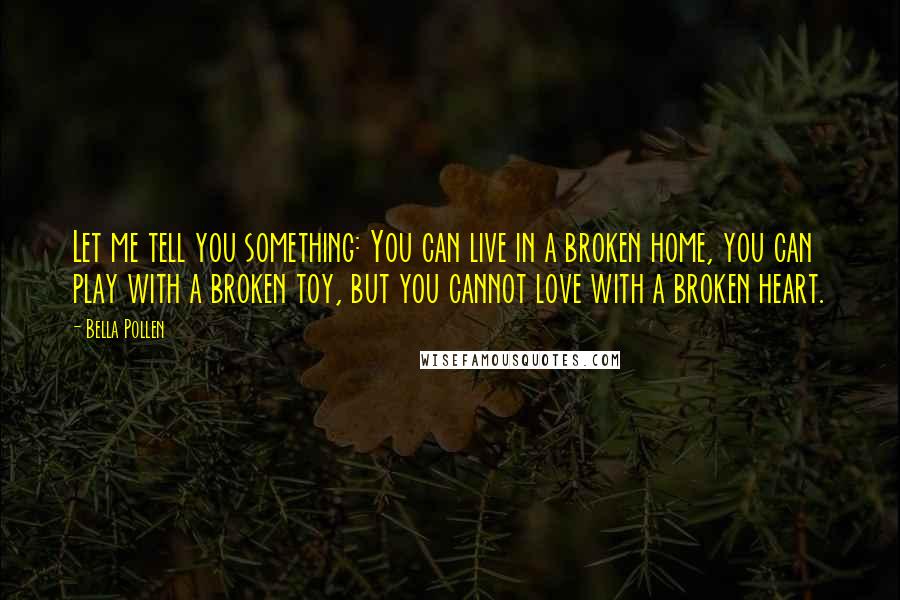 Bella Pollen Quotes: Let me tell you something: You can live in a broken home, you can play with a broken toy, but you cannot love with a broken heart.