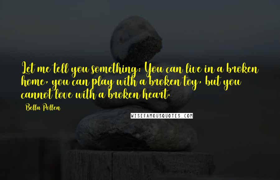 Bella Pollen Quotes: Let me tell you something: You can live in a broken home, you can play with a broken toy, but you cannot love with a broken heart.
