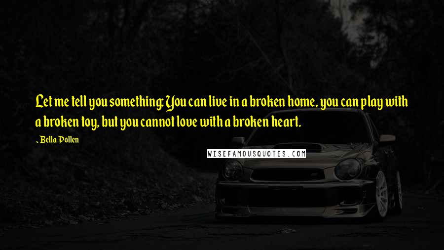 Bella Pollen Quotes: Let me tell you something: You can live in a broken home, you can play with a broken toy, but you cannot love with a broken heart.