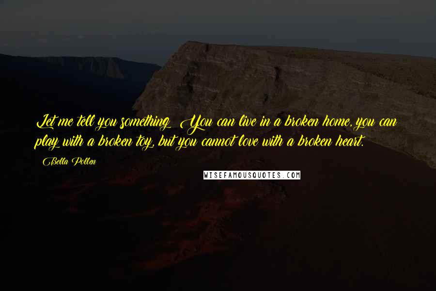 Bella Pollen Quotes: Let me tell you something: You can live in a broken home, you can play with a broken toy, but you cannot love with a broken heart.
