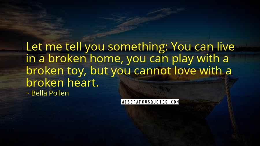 Bella Pollen Quotes: Let me tell you something: You can live in a broken home, you can play with a broken toy, but you cannot love with a broken heart.