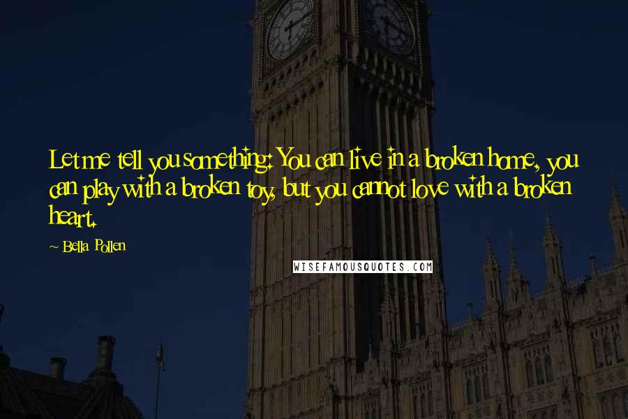Bella Pollen Quotes: Let me tell you something: You can live in a broken home, you can play with a broken toy, but you cannot love with a broken heart.