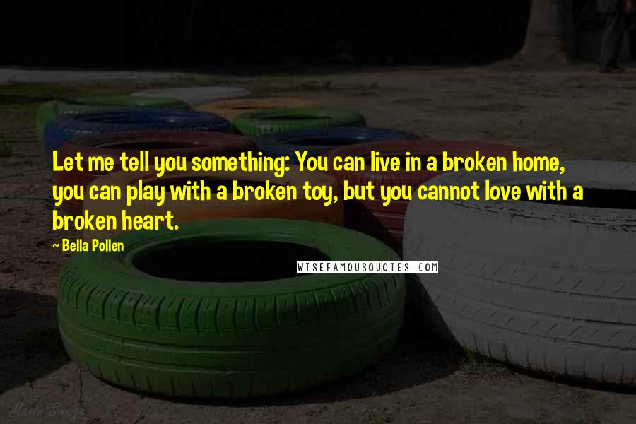 Bella Pollen Quotes: Let me tell you something: You can live in a broken home, you can play with a broken toy, but you cannot love with a broken heart.