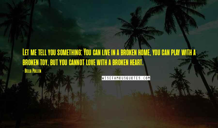 Bella Pollen Quotes: Let me tell you something: You can live in a broken home, you can play with a broken toy, but you cannot love with a broken heart.