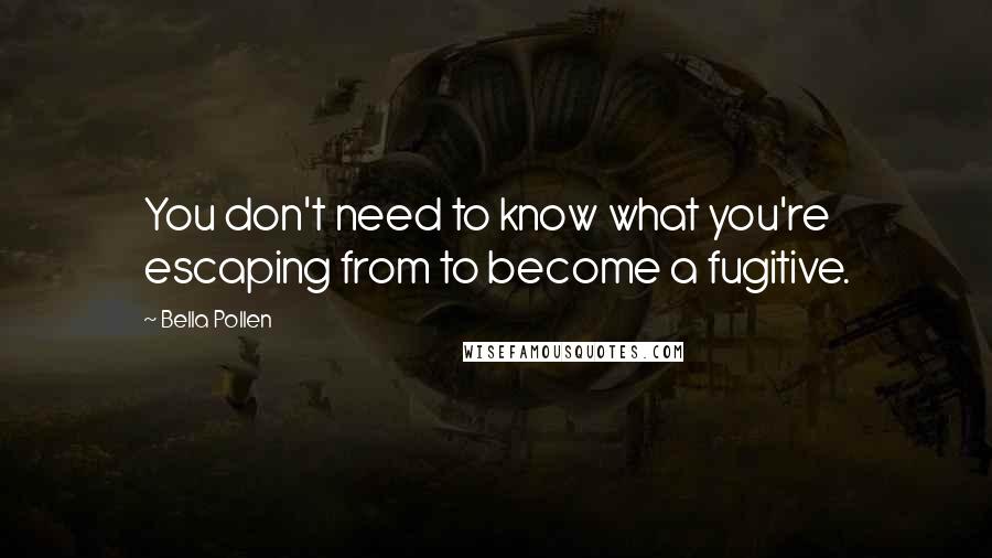 Bella Pollen Quotes: You don't need to know what you're escaping from to become a fugitive.