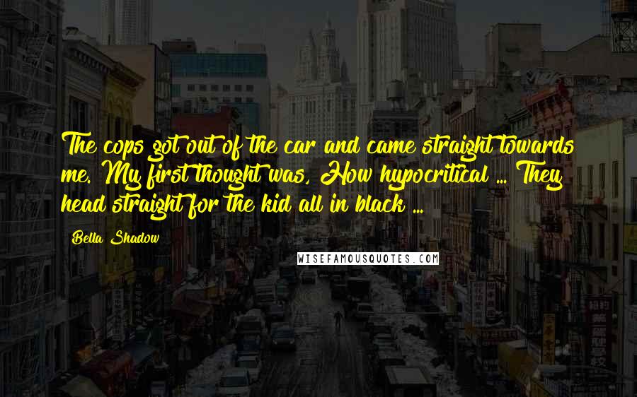 Bella Shadow Quotes: The cops got out of the car and came straight towards me. My first thought was, How hypocritical ... They head straight for the kid all in black ...
