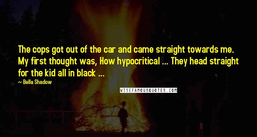Bella Shadow Quotes: The cops got out of the car and came straight towards me. My first thought was, How hypocritical ... They head straight for the kid all in black ...