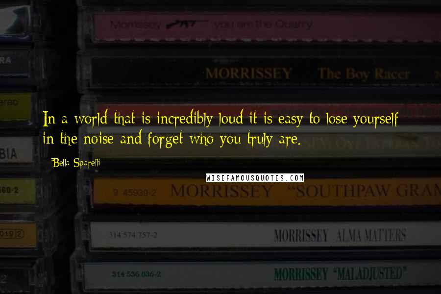 Bella Sparelli Quotes: In a world that is incredibly loud it is easy to lose yourself in the noise and forget who you truly are.