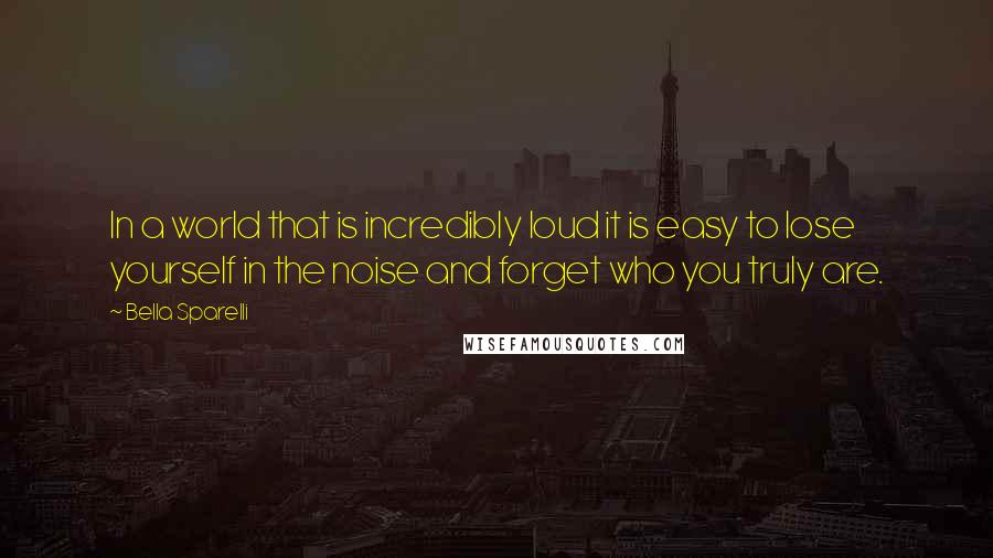 Bella Sparelli Quotes: In a world that is incredibly loud it is easy to lose yourself in the noise and forget who you truly are.