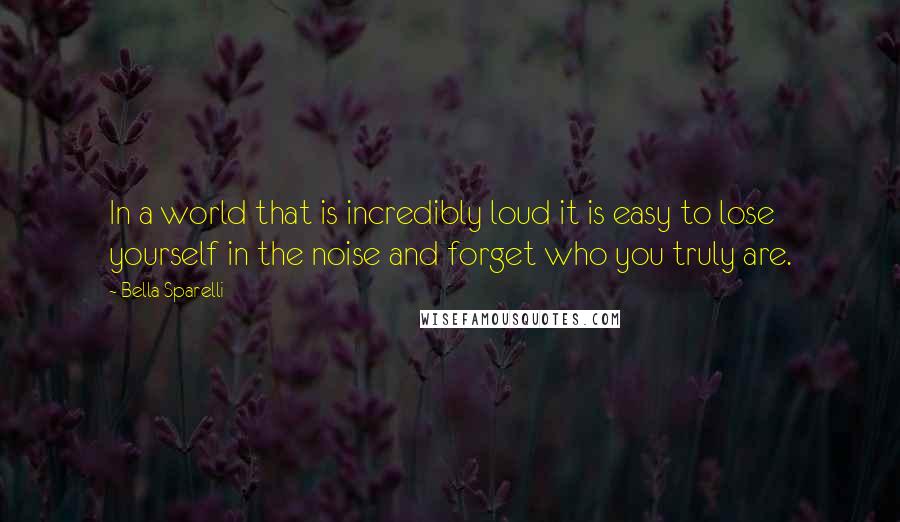 Bella Sparelli Quotes: In a world that is incredibly loud it is easy to lose yourself in the noise and forget who you truly are.