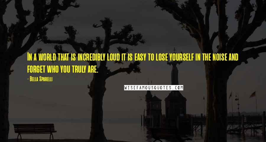 Bella Sparelli Quotes: In a world that is incredibly loud it is easy to lose yourself in the noise and forget who you truly are.