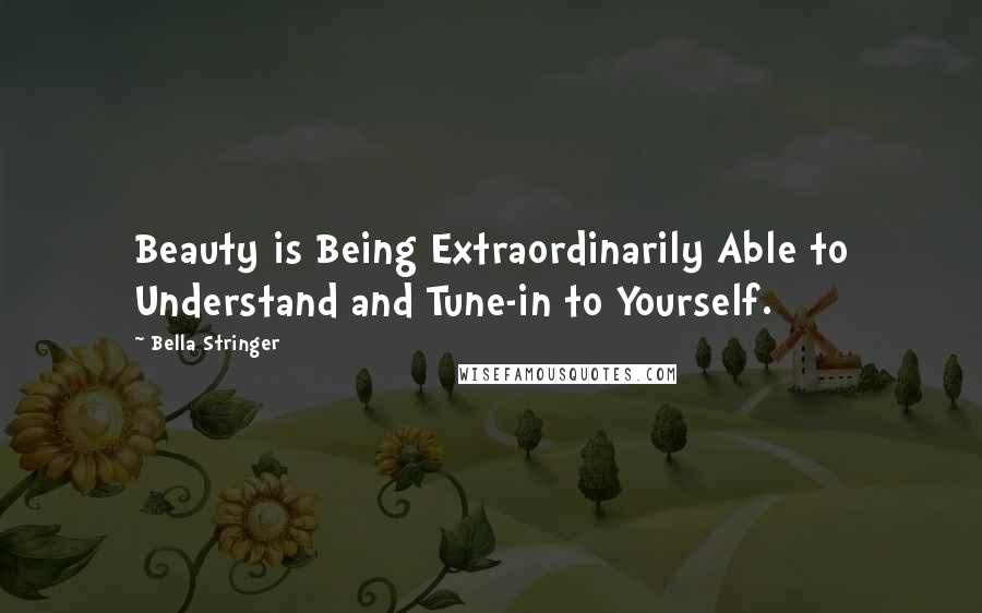 Bella Stringer Quotes: Beauty is Being Extraordinarily Able to Understand and Tune-in to Yourself.