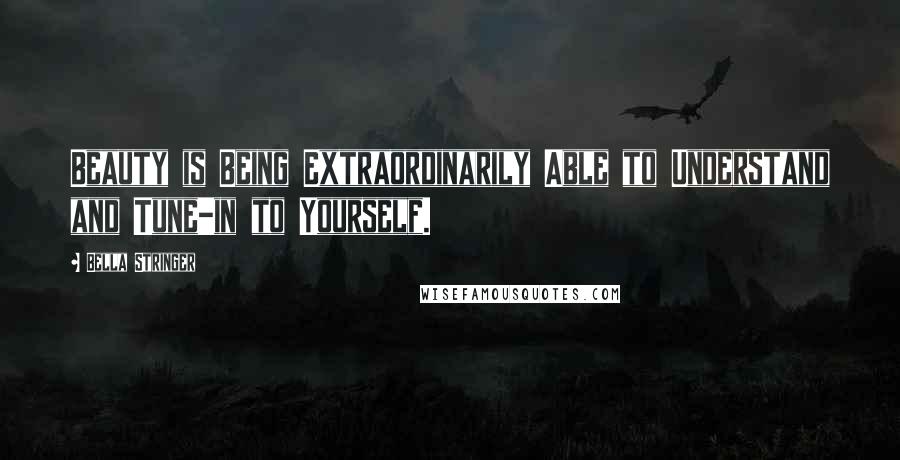 Bella Stringer Quotes: Beauty is Being Extraordinarily Able to Understand and Tune-in to Yourself.