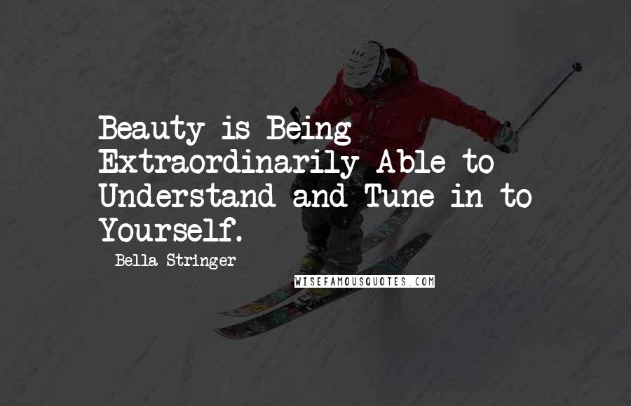 Bella Stringer Quotes: Beauty is Being Extraordinarily Able to Understand and Tune-in to Yourself.