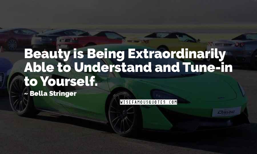 Bella Stringer Quotes: Beauty is Being Extraordinarily Able to Understand and Tune-in to Yourself.