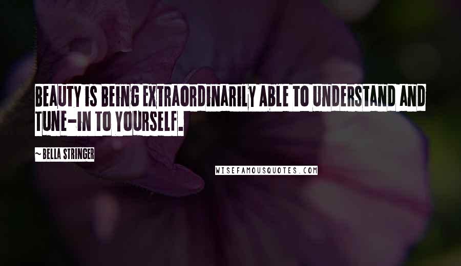 Bella Stringer Quotes: Beauty is Being Extraordinarily Able to Understand and Tune-in to Yourself.