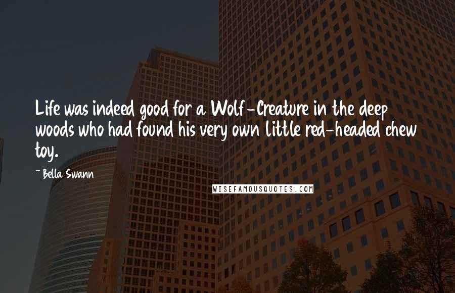 Bella Swann Quotes: Life was indeed good for a Wolf-Creature in the deep woods who had found his very own little red-headed chew toy.