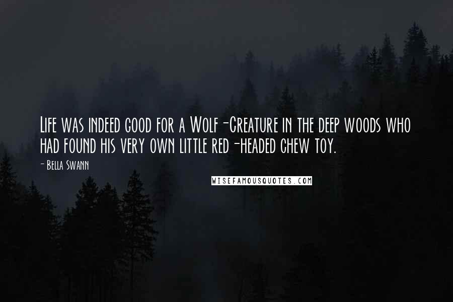 Bella Swann Quotes: Life was indeed good for a Wolf-Creature in the deep woods who had found his very own little red-headed chew toy.