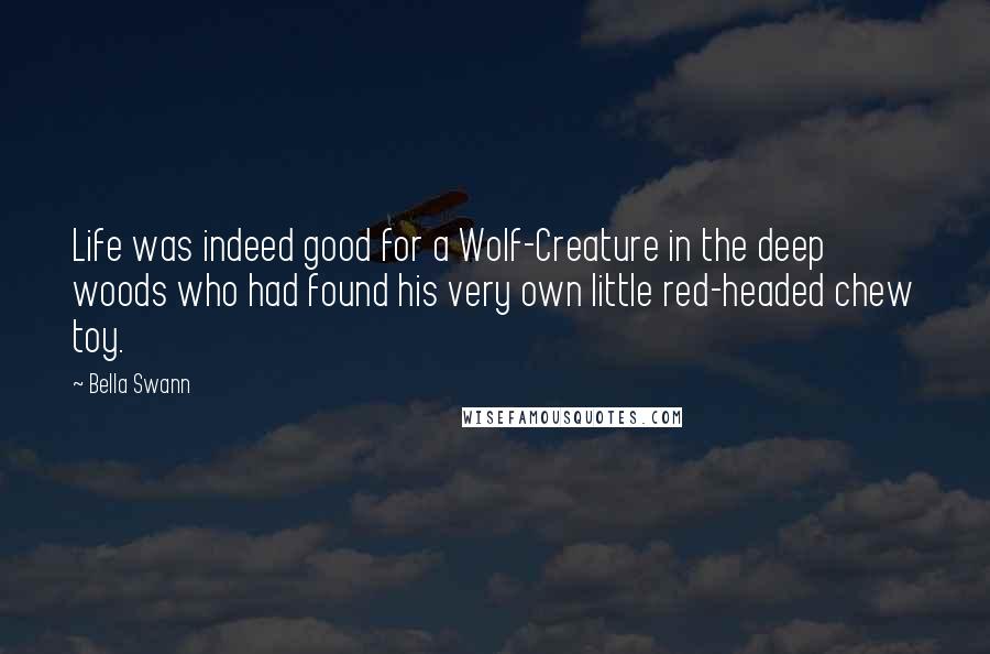 Bella Swann Quotes: Life was indeed good for a Wolf-Creature in the deep woods who had found his very own little red-headed chew toy.