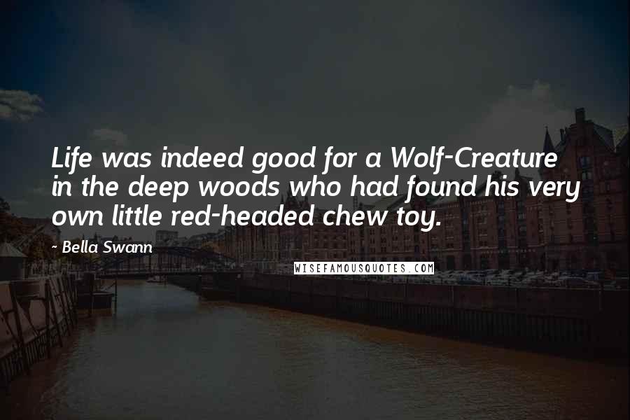 Bella Swann Quotes: Life was indeed good for a Wolf-Creature in the deep woods who had found his very own little red-headed chew toy.