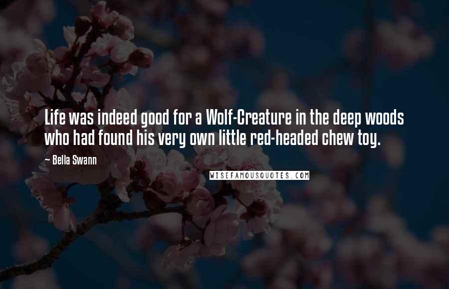 Bella Swann Quotes: Life was indeed good for a Wolf-Creature in the deep woods who had found his very own little red-headed chew toy.