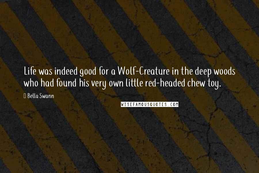Bella Swann Quotes: Life was indeed good for a Wolf-Creature in the deep woods who had found his very own little red-headed chew toy.