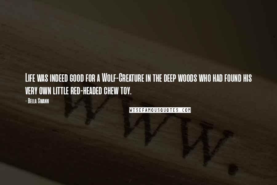 Bella Swann Quotes: Life was indeed good for a Wolf-Creature in the deep woods who had found his very own little red-headed chew toy.