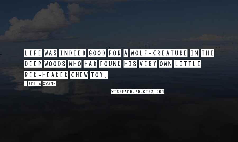 Bella Swann Quotes: Life was indeed good for a Wolf-Creature in the deep woods who had found his very own little red-headed chew toy.