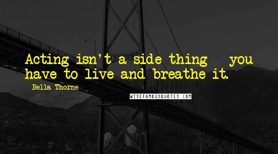 Bella Thorne Quotes: Acting isn't a side thing - you have to live and breathe it.