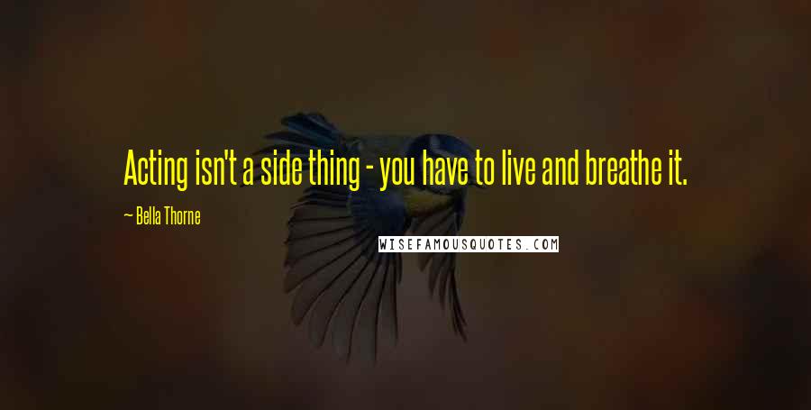 Bella Thorne Quotes: Acting isn't a side thing - you have to live and breathe it.