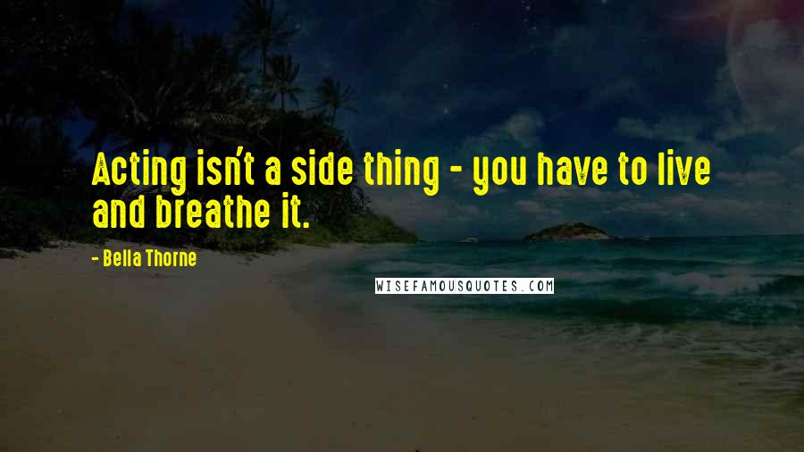 Bella Thorne Quotes: Acting isn't a side thing - you have to live and breathe it.