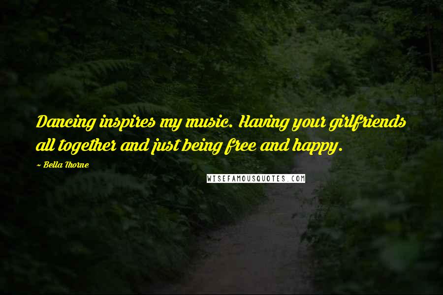 Bella Thorne Quotes: Dancing inspires my music. Having your girlfriends all together and just being free and happy.