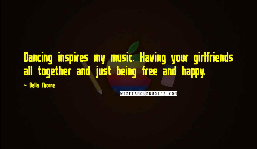 Bella Thorne Quotes: Dancing inspires my music. Having your girlfriends all together and just being free and happy.