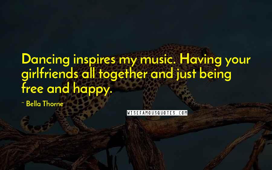 Bella Thorne Quotes: Dancing inspires my music. Having your girlfriends all together and just being free and happy.