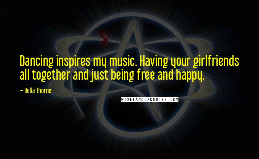 Bella Thorne Quotes: Dancing inspires my music. Having your girlfriends all together and just being free and happy.