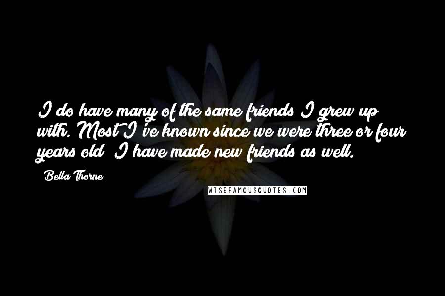 Bella Thorne Quotes: I do have many of the same friends I grew up with. Most I've known since we were three or four years old! I have made new friends as well.