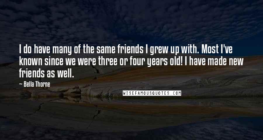 Bella Thorne Quotes: I do have many of the same friends I grew up with. Most I've known since we were three or four years old! I have made new friends as well.