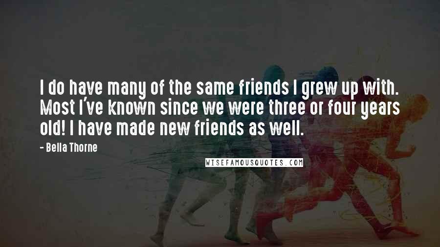 Bella Thorne Quotes: I do have many of the same friends I grew up with. Most I've known since we were three or four years old! I have made new friends as well.