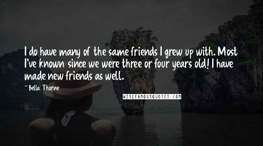 Bella Thorne Quotes: I do have many of the same friends I grew up with. Most I've known since we were three or four years old! I have made new friends as well.