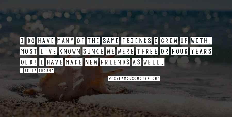 Bella Thorne Quotes: I do have many of the same friends I grew up with. Most I've known since we were three or four years old! I have made new friends as well.