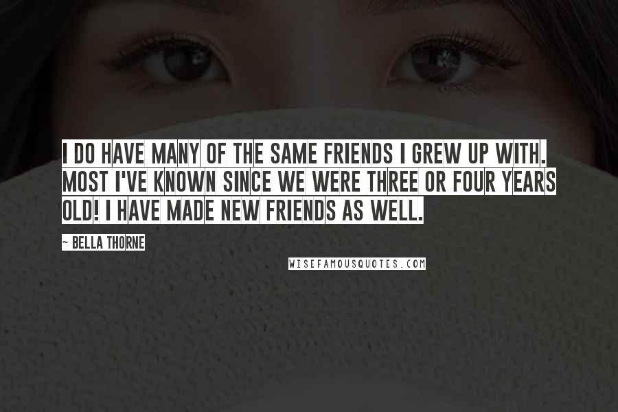 Bella Thorne Quotes: I do have many of the same friends I grew up with. Most I've known since we were three or four years old! I have made new friends as well.