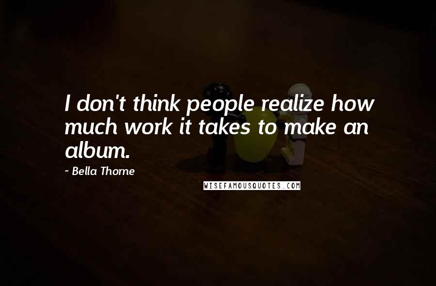 Bella Thorne Quotes: I don't think people realize how much work it takes to make an album.