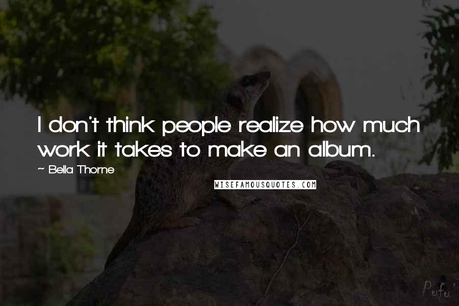 Bella Thorne Quotes: I don't think people realize how much work it takes to make an album.